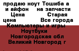 продаю ноут.Тошиба а210 и айфон 4s на запчасти › Цена ­ 1 500 › Старая цена ­ 32 000 - Все города Компьютеры и игры » Ноутбуки   . Новгородская обл.,Великий Новгород г.